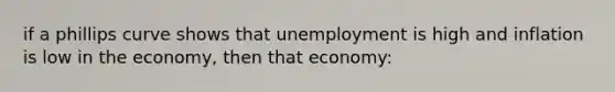 if a phillips curve shows that unemployment is high and inflation is low in the economy, then that economy: