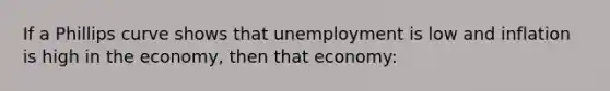 If a Phillips curve shows that unemployment is low and inflation is high in the economy, then that economy: