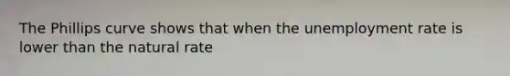 The Phillips curve shows that when the <a href='https://www.questionai.com/knowledge/kh7PJ5HsOk-unemployment-rate' class='anchor-knowledge'>unemployment rate</a> is lower than the natural​ rate