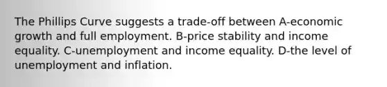 The Phillips Curve suggests a trade-off between A-economic growth and full employment. B-price stability and income equality. C-unemployment and income equality. D-the level of unemployment and inflation.