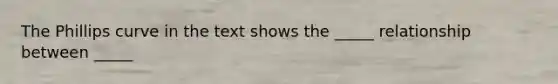The Phillips curve in the text shows the _____ relationship between _____