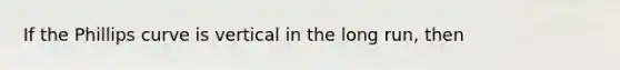 If the Phillips curve is vertical in the long run, then