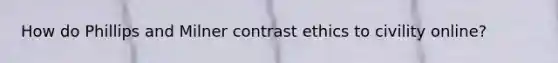 How do Phillips and Milner contrast ethics to civility online?