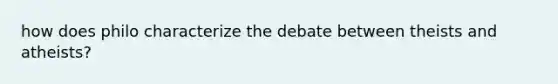 how does philo characterize the debate between theists and atheists?