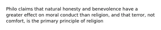 Philo claims that natural honesty and benevolence have a greater effect on moral conduct than religion, and that terror, not comfort, is the primary principle of religion