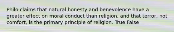 Philo claims that natural honesty and benevolence have a greater effect on moral conduct than religion, and that terror, not comfort, is the primary principle of religion. True False