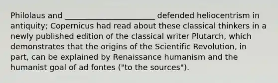 Philolaus and _______________________ defended heliocentrism in antiquity; Copernicus had read about these classical thinkers in a newly published edition of the classical writer Plutarch, which demonstrates that the origins of the Scientific Revolution, in part, can be explained by Renaissance humanism and the humanist goal of ad fontes ("to the sources").