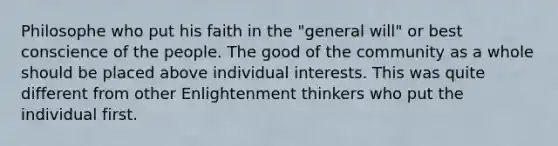 Philosophe who put his faith in the "general will" or best conscience of the people. The good of the community as a whole should be placed above individual interests. This was quite different from other Enlightenment thinkers who put the individual first.