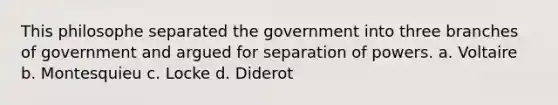 This philosophe separated the government into three branches of government and argued for separation of powers. a. Voltaire b. Montesquieu c. Locke d. Diderot