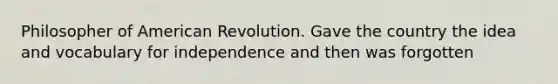 Philosopher of American Revolution. Gave the country the idea and vocabulary for independence and then was forgotten