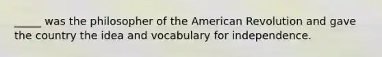 _____ was the philosopher of the American Revolution and gave the country the idea and vocabulary for independence.