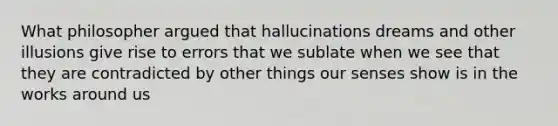 What philosopher argued that hallucinations dreams and other illusions give rise to errors that we sublate when we see that they are contradicted by other things our senses show is in the works around us