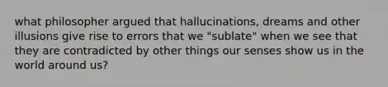 what philosopher argued that hallucinations, dreams and other illusions give rise to errors that we "sublate" when we see that they are contradicted by other things our senses show us in the world around us?