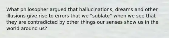 What philosopher argued that hallucinations, dreams and other illusions give rise to errors that we "sublate" when we see that they are contradicted by other things our senses show us in the world around us?