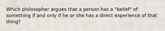 Which philosopher argues that a person has a "belief" of something if and only if he or she has a direct experience of that thing?