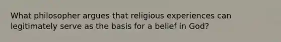 What philosopher argues that religious experiences can legitimately serve as the basis for a belief in God?