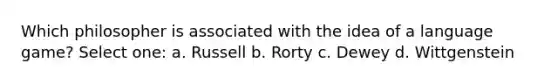 Which philosopher is associated with the idea of a language game? Select one: a. Russell b. Rorty c. Dewey d. Wittgenstein