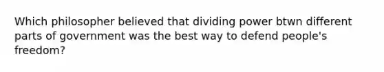 Which philosopher believed that dividing power btwn different parts of government was the best way to defend people's freedom?