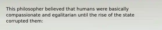 This philosopher believed that humans were basically compassionate and egalitarian until the rise of the state corrupted them: