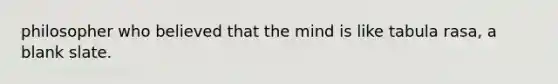 philosopher who believed that the mind is like tabula rasa, a blank slate.