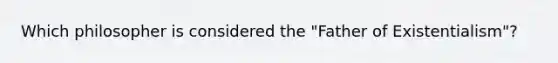 Which philosopher is considered the "Father of Existentialism"?