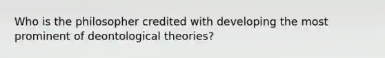 Who is the philosopher credited with developing the most prominent of deontological theories?