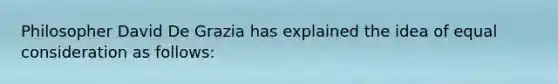 Philosopher David De Grazia has explained the idea of equal consideration as follows: