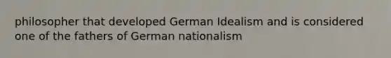 philosopher that developed German Idealism and is considered one of the fathers of German nationalism