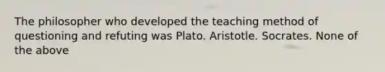 The philosopher who developed the teaching method of questioning and refuting was Plato. Aristotle. Socrates. None of the above