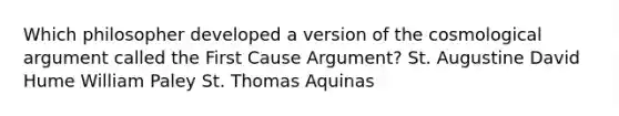 Which philosopher developed a version of the cosmological argument called the First Cause Argument? St. Augustine David Hume William Paley St. Thomas Aquinas