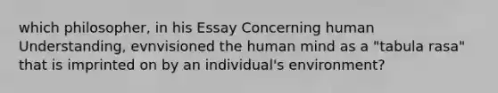 which philosopher, in his Essay Concerning human Understanding, evnvisioned the human mind as a "tabula rasa" that is imprinted on by an individual's environment?