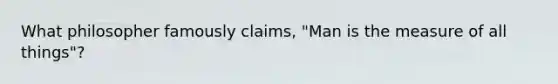 What philosopher famously claims, "Man is the measure of all things"?