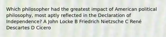 Which philosopher had the greatest impact of American political philosophy, most aptly reflected in the Declaration of Independence? A John Locke B Friedrich Nietzsche C René Descartes D Cicero