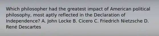 Which philosopher had the greatest impact of American political philosophy, most aptly reflected in the Declaration of Independence? A. John Locke B. Cicero C. Friedrich Nietzsche D. René Descartes