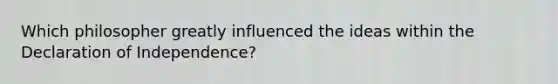 Which philosopher greatly influenced the ideas within the Declaration of Independence?