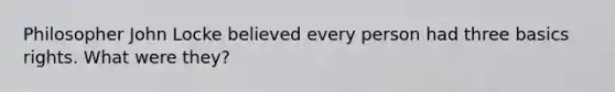 Philosopher John Locke believed every person had three basics rights. What were they?