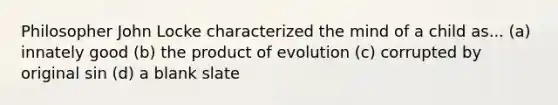 Philosopher John Locke characterized the mind of a child as... (a) innately good (b) the product of evolution (c) corrupted by original sin (d) a blank slate