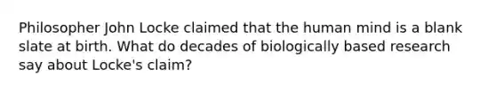 Philosopher John Locke claimed that the human mind is a blank slate at birth. What do decades of biologically based research say about Locke's claim?