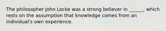 The philosopher John Locke was a strong believer in ______, which rests on the assumption that knowledge comes from an individual's own experience.