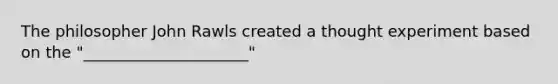 The philosopher John Rawls created a thought experiment based on the "_____________________"