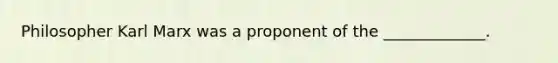 Philosopher Karl Marx was a proponent of the _____________.