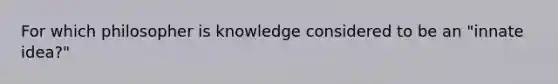 For which philosopher is knowledge considered to be an "innate idea?"