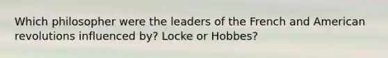 Which philosopher were the leaders of the French and American revolutions influenced by? Locke or Hobbes?