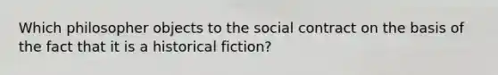 Which philosopher objects to the social contract on the basis of the fact that it is a historical fiction?