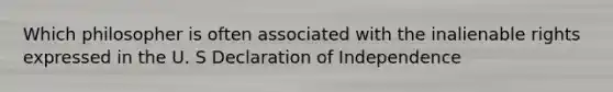 Which philosopher is often associated with the inalienable rights expressed in the U. S Declaration of Independence