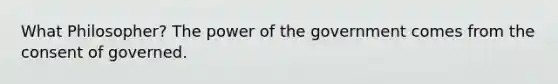 What Philosopher? The power of the government comes from the consent of governed.