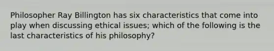 Philosopher Ray Billington has six characteristics that come into play when discussing ethical issues; which of the following is the last characteristics of his philosophy?