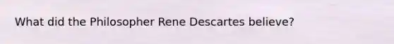 What did the Philosopher Rene Descartes believe?