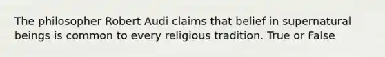 The philosopher Robert Audi claims that belief in supernatural beings is common to every religious tradition. True or False