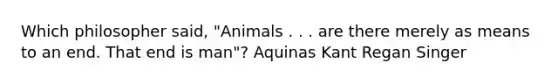 Which philosopher said, "Animals . . . are there merely as means to an end. That end is man"? Aquinas Kant Regan Singer